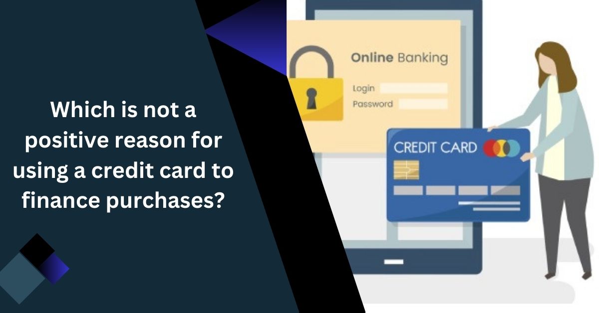 Which is not a positive reason for using a credit card to finance purchases?